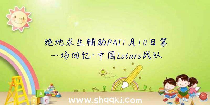 绝地求生辅助PAI1月10日第一场回忆-中国Lstars战队夺得开门红