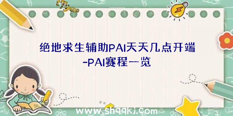 绝地求生辅助PAI天天几点开端-PAI赛程一览