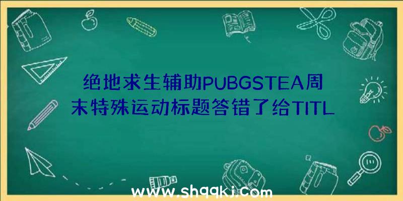 绝地求生辅助PUBGSTEA周末特殊运动标题答错了给TITLE服装吗？