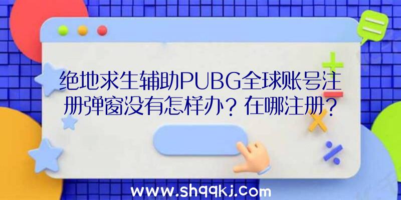 绝地求生辅助PUBG全球账号注册弹窗没有怎样办？在哪注册？
