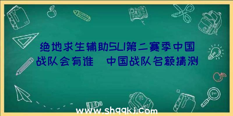 绝地求生辅助SLI第二赛季中国战队会有谁_中国战队名额猜测