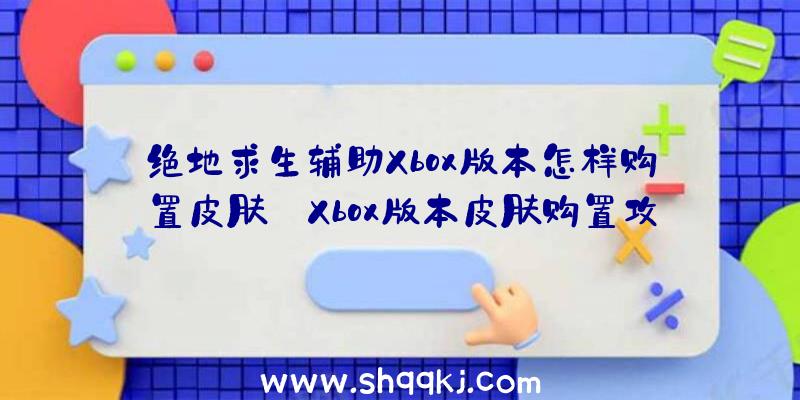 绝地求生辅助Xbox版本怎样购置皮肤_Xbox版本皮肤购置攻略