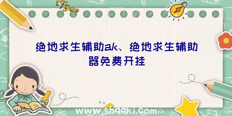 绝地求生辅助ak、绝地求生辅助器免费开挂