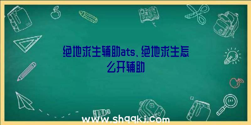 绝地求生辅助ats、绝地求生怎么开辅助