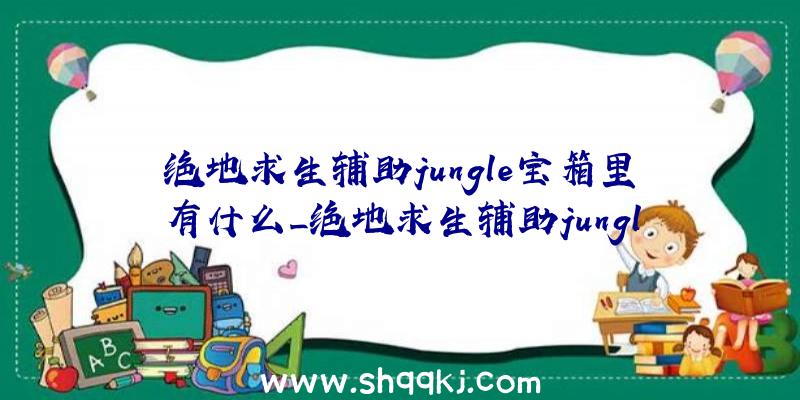 绝地求生辅助jungle宝箱里有什么_绝地求生辅助jungle宝箱获取方法