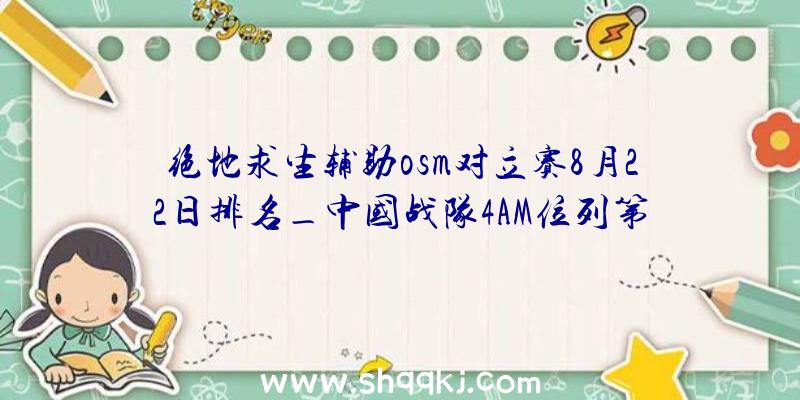 绝地求生辅助osm对立赛8月22日排名_中国战队4AM位列第二