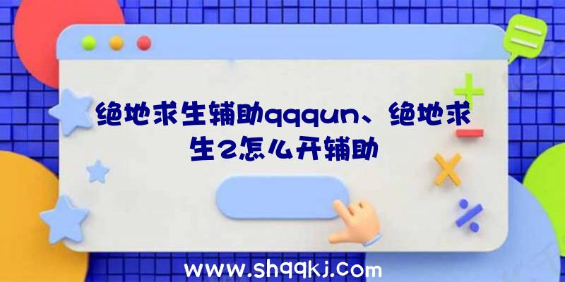 绝地求生辅助qqqun、绝地求生2怎么开辅助