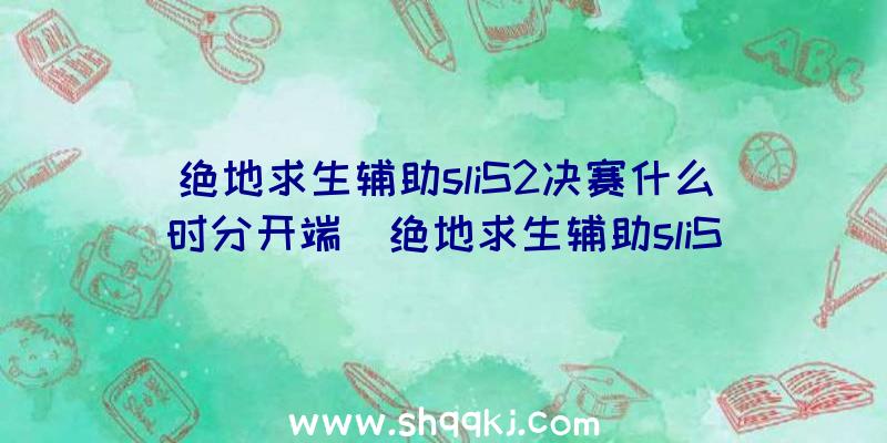 绝地求生辅助sliS2决赛什么时分开端_绝地求生辅助sliS2决赛赛程引见