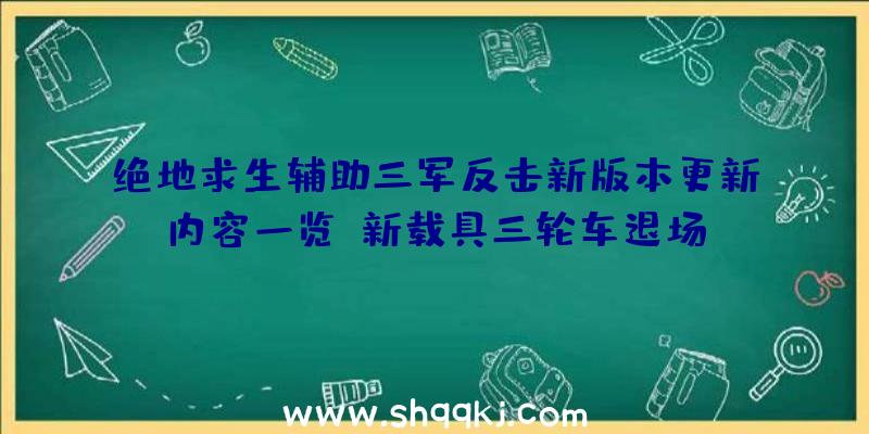 绝地求生辅助三军反击新版本更新内容一览_新载具三轮车退场