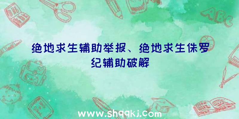 绝地求生辅助举报、绝地求生侏罗纪辅助破解