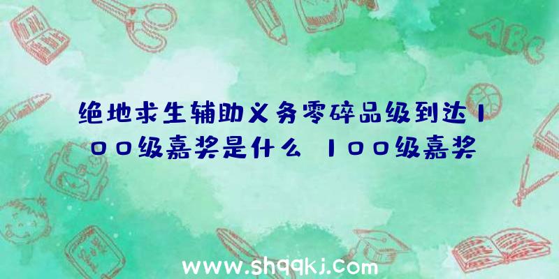 绝地求生辅助义务零碎品级到达100级嘉奖是什么_100级嘉奖引见