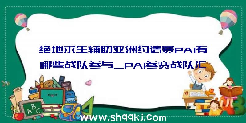 绝地求生辅助亚洲约请赛PAI有哪些战队参与_PAI参赛战队汇总