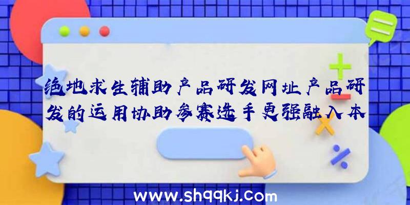 绝地求生辅助产品研发网址产品研发的运用协助参赛选手更强融入本赛季