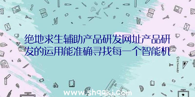 绝地求生辅助产品研发网址产品研发的运用能准确寻找每一个智能机器人参赛选手