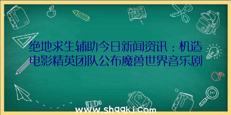 绝地求生辅助今日新闻资讯：机造电影精英团队公布魔兽世界音乐剧系列产品第二部追忆情景