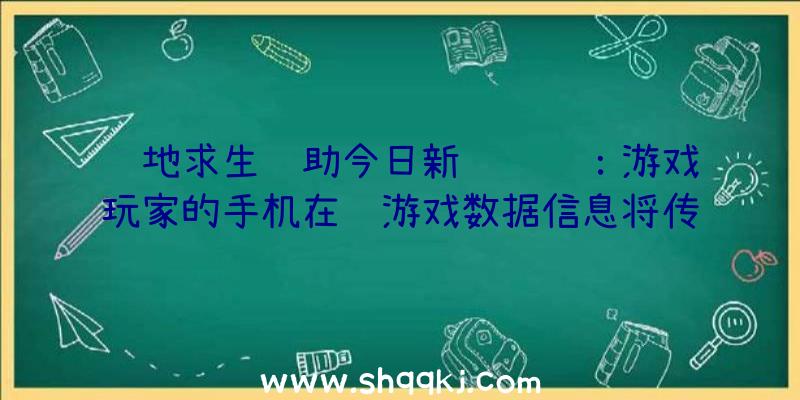 绝地求生辅助今日新闻资讯：游戏玩家的手机在线游戏数据信息将传递到专用型传送互联网