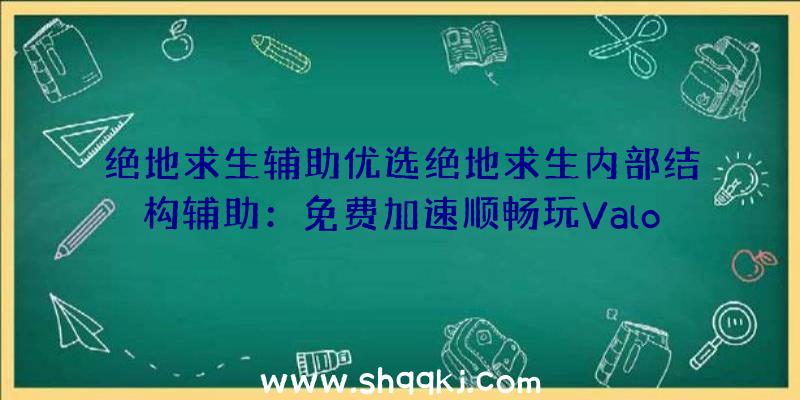 绝地求生辅助优选绝地求生内部结构辅助：免费加速顺畅玩Valorant（瓦罗兰特）