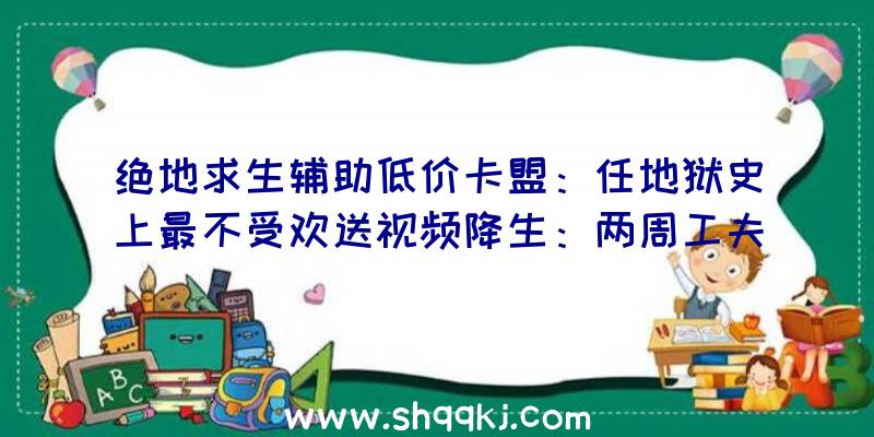 绝地求生辅助低价卡盟：任地狱史上最不受欢送视频降生：两周工夫超越10万点踩数据