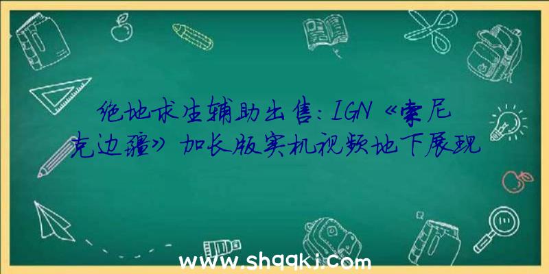 绝地求生辅助出售：IGN《索尼克边疆》加长版实机视频地下展现游戏操作及配景细节