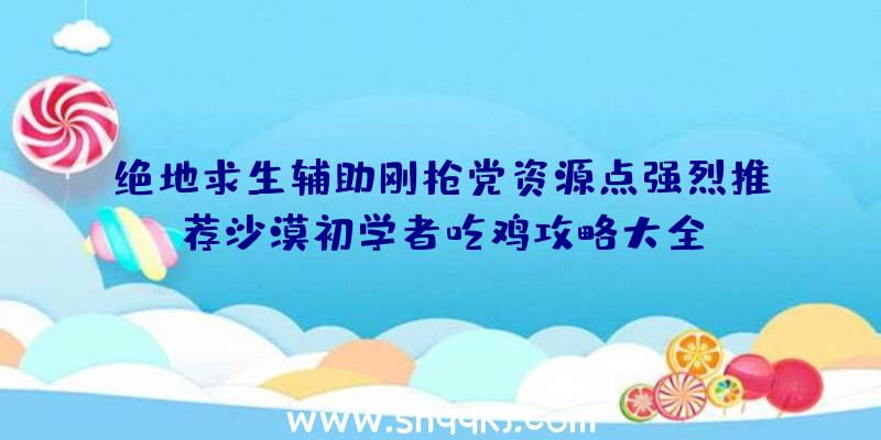 绝地求生辅助刚枪党资源点强烈推荐沙漠初学者吃鸡攻略大全