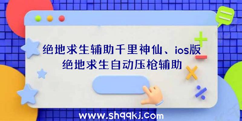 绝地求生辅助千里神仙、ios版绝地求生自动压枪辅助