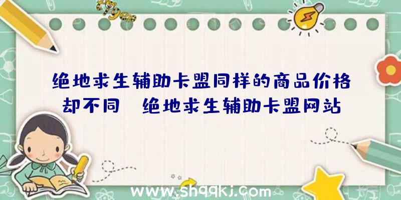 绝地求生辅助卡盟同样的商品价格却不同！（绝地求生辅助卡盟网站的人掌握）