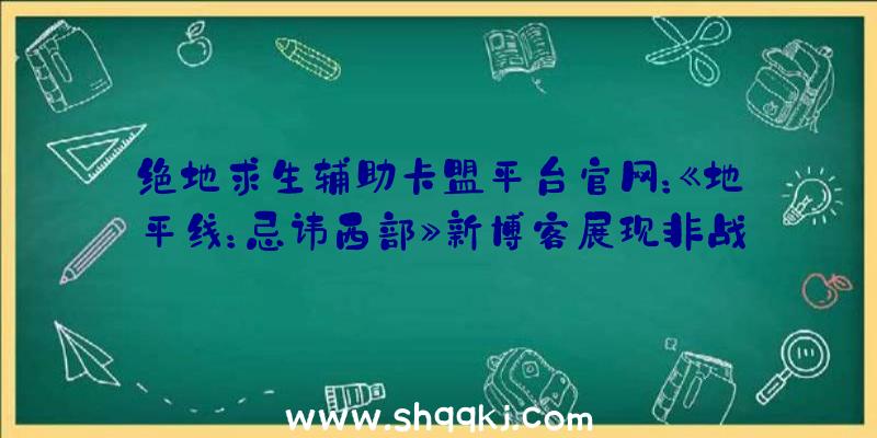 绝地求生辅助卡盟平台官网：《地平线：忌讳西部》新博客展现非战役NPC真实性