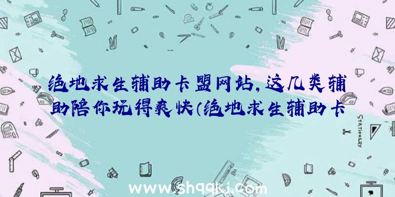 绝地求生辅助卡盟网站,这几类辅助陪你玩得爽快（绝地求生辅助卡盟网站,这几种协助让你玩得痛快）