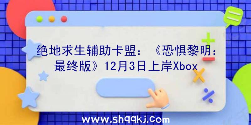 绝地求生辅助卡盟：《恐惧黎明：最终版》12月3日上岸Xbox该版本收录游戏一切DLC