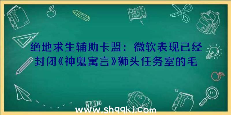 绝地求生辅助卡盟：微软表现已经封闭《神鬼寓言》狮头任务室的毛病招致了如今与开辟者协作方法