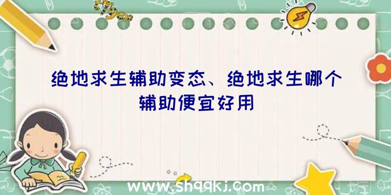 绝地求生辅助变态、绝地求生哪个辅助便宜好用