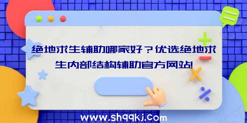 绝地求生辅助哪家好？优选绝地求生内部结构辅助官方网站!