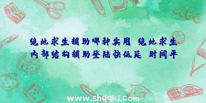 绝地求生辅助哪种实用？绝地求生内部结构辅助登陆快低延迟时间平稳联网