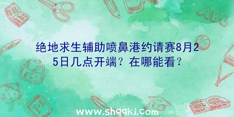 绝地求生辅助喷鼻港约请赛8月25日几点开端？在哪能看？