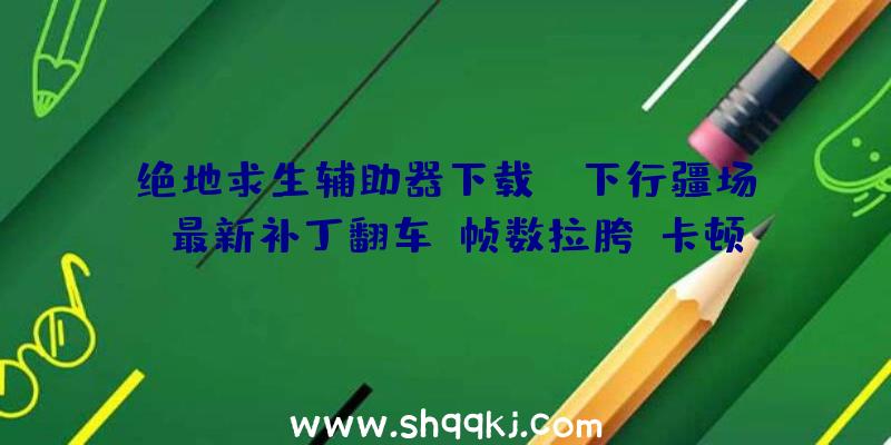 绝地求生辅助器下载：《下行疆场》最新补丁翻车：帧数拉胯，卡顿、游戏卡逝世成绩频发