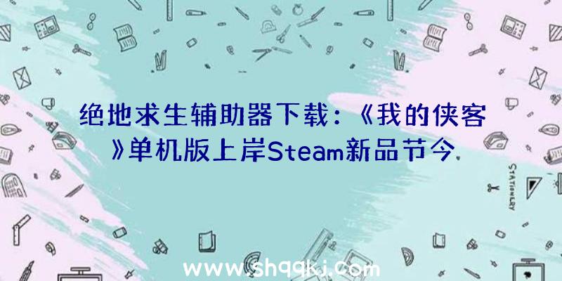 绝地求生辅助器下载：《我的侠客》单机版上岸Steam新品节今朝已开启限时收费试玩运动