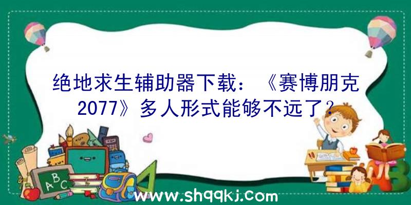 绝地求生辅助器下载：《赛博朋克2077》多人形式能够不远了？玩家从数据发掘中发明眉目