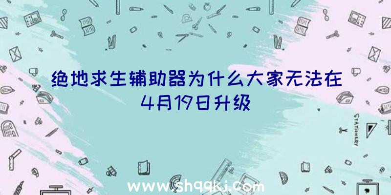 绝地求生辅助器为什么大家无法在4月19日升级