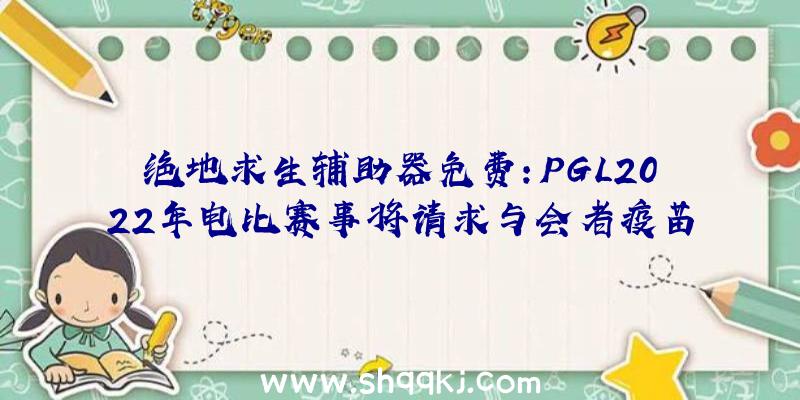 绝地求生辅助器免费：PGL2022年电比赛事将请求与会者疫苗接种证实后续将推行至一切赛事