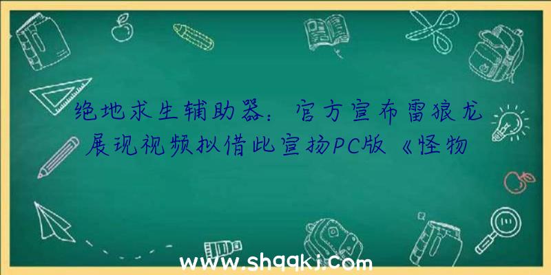 绝地求生辅助器：官方宣布雷狼龙展现视频拟借此宣扬PC版《怪物猎人：突起》