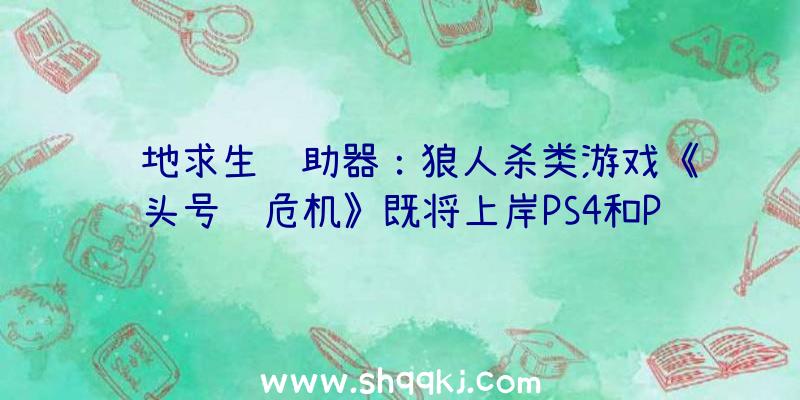 绝地求生辅助器：狼人杀类游戏《头号舱危机》既将上岸PS4和PS5平台今朝出售日期尚未肯定