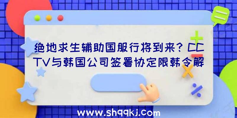 绝地求生辅助国服行将到来？CCTV与韩国公司签署协定限韩令解除