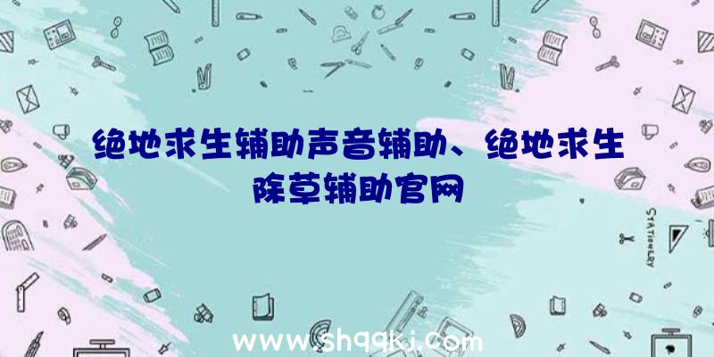 绝地求生辅助声音辅助、绝地求生除草辅助官网