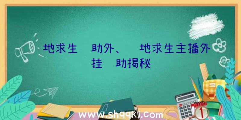 绝地求生辅助外、绝地求生主播外挂辅助揭秘