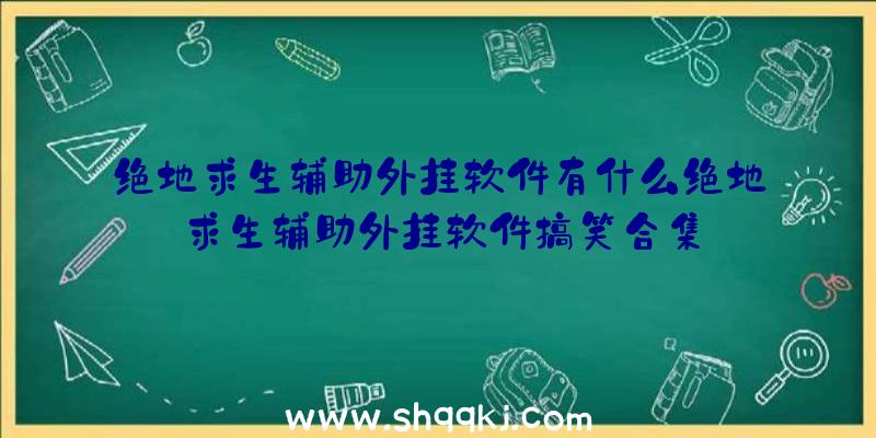 绝地求生辅助外挂软件有什么绝地求生辅助外挂软件搞笑合集