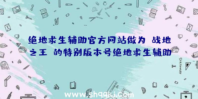 绝地求生辅助官方网站做为《战地之王》的特别版本号绝地求生辅助