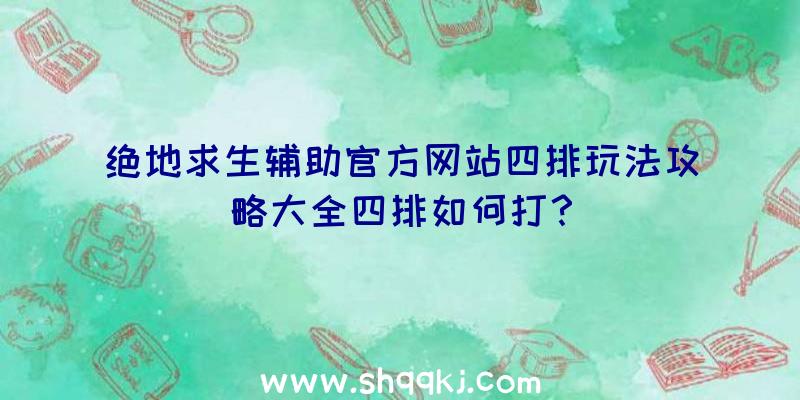 绝地求生辅助官方网站四排玩法攻略大全四排如何打？