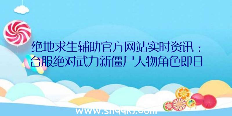 绝地求生辅助官方网站实时资讯：台服绝对武力新僵尸人物角色即日亮相首先推荐新僵尸系统