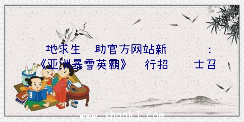 绝地求生辅助官方网站新闻资讯：《亚洲暴雪英霸》运行招贤纳士召集令