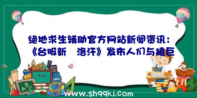 绝地求生辅助官方网站新闻资讯：《台服新‧洛汗》发布人们与猿巨人人种均衡调节具体内容